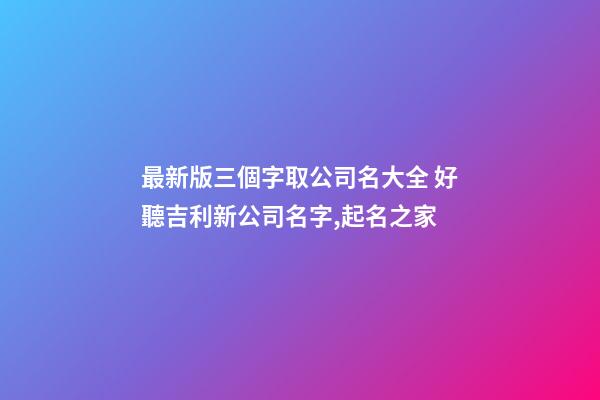 最新版三個字取公司名大全 好聽吉利新公司名字,起名之家-第1張-公司起名-玄機派